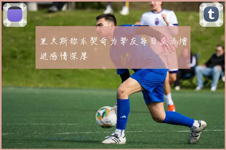里夫斯称东契奇为挚友每日交流增进感情深厚