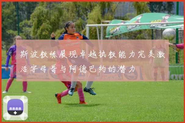 斯波教练展现卓越执教能力完美激活字母哥与阿德巴约的潜力
