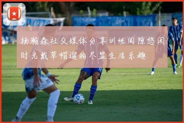 杨瀚森社交媒体分享训练间隙悠闲时光戴草帽遛狗尽显生活乐趣