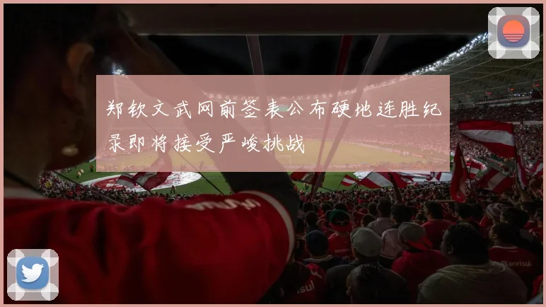 郑钦文武网前签表公布硬地连胜纪录即将接受严峻挑战
