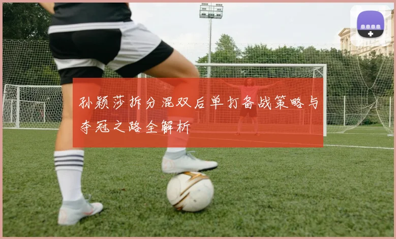 孙颖莎拆分混双后单打备战策略与夺冠之路全解析