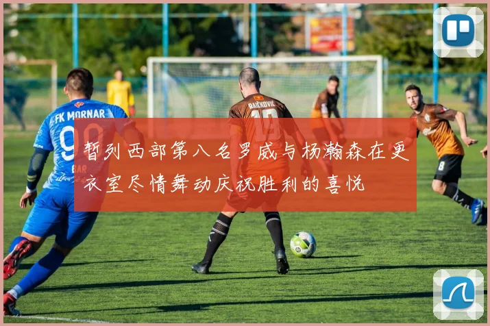 暂列西部第八名罗威与杨瀚森在更衣室尽情舞动庆祝胜利的喜悦
