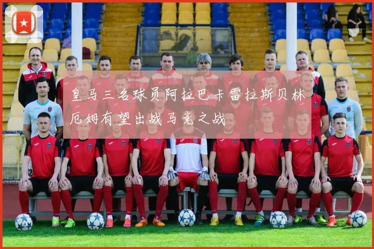 皇马三名球员阿拉巴卡雷拉斯贝林厄姆有望出战马竞之战