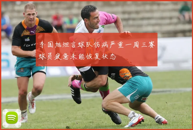 李国旭坦言球队伤病严重一周三赛球员疲惫未能恢复状态