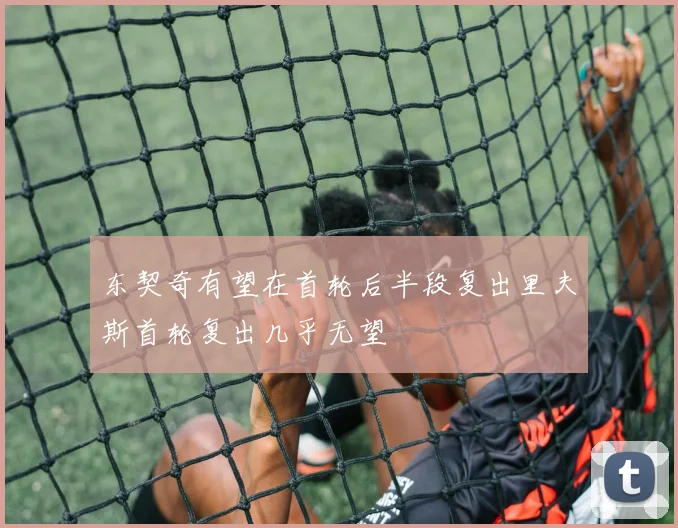 东契奇有望在首轮后半段复出里夫斯首轮复出几乎无望