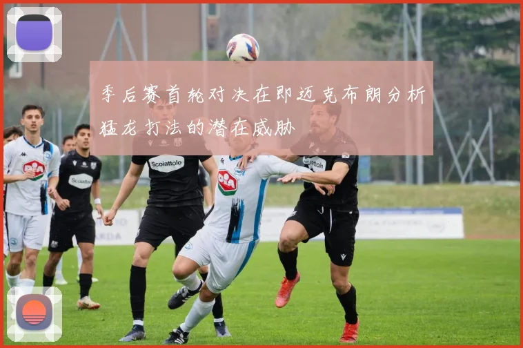 季后赛首轮对决在即迈克布朗分析猛龙打法的潜在威胁