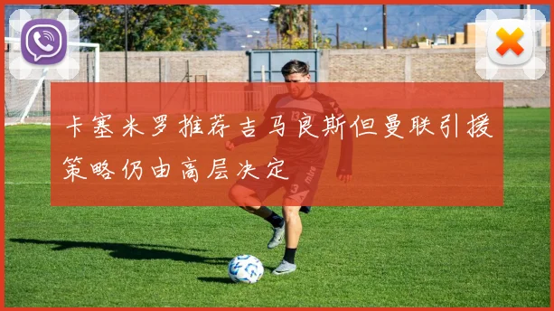 卡塞米罗推荐吉马良斯但曼联引援策略仍由高层决定