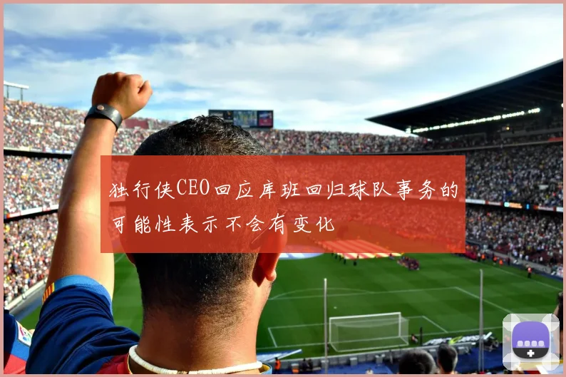 独行侠CEO回应库班回归球队事务的可能性表示不会有变化