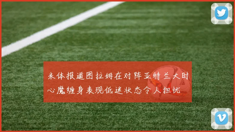 米体报道图拉姆在对阵亚特兰大时心魔缠身表现低迷状态令人担忧