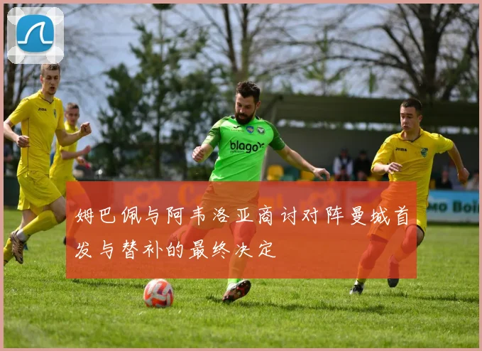 姆巴佩与阿韦洛亚商讨对阵曼城首发与替补的最终决定