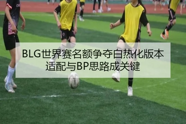 BLG世界赛名额争夺白热化版本适配与BP思路成关键