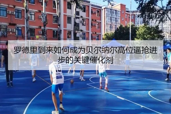 罗德里到来如何成为贝尔纳尔高位逼抢进步的关键催化剂